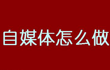 自媒体是怎么做的（新手如何做好）